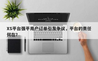 XS平台强平用户订单引发争议，平台的责任何在？