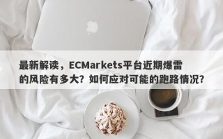 最新解读，ECMarkets平台近期爆雷的风险有多大？如何应对可能的跑路情况？