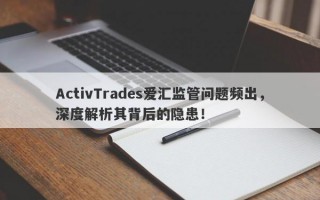 ActivTrades爱汇监管问题频出，深度解析其背后的隐患！