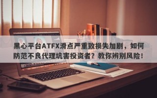 黑心平台ATFX滑点严重致损失加剧，如何防范不良代理坑害投资者？教你辨别风险！