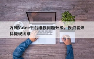 万腾Vatee平台维权问题升级，投资者爆料提现困难