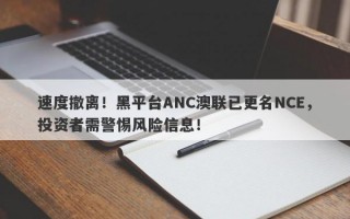 速度撤离！黑平台ANC澳联已更名NCE，投资者需警惕风险信息！