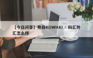 【今日问答】券商KOWHAI · 科汇外汇怎么样
