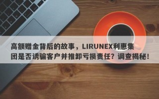 高额赠金背后的故事，LIRUNEX利惠集团是否诱骗客户并推卸亏损责任？调查揭秘！