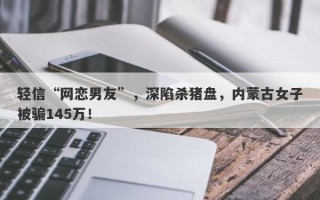 轻信“网恋男友”，深陷杀猪盘，内蒙古女子被骗145万！