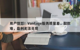 用户愤怒！Vantage服务质量差，取款难，盈利无法兑现