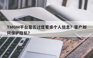 TMGM平台是否过度要求个人信息？客户如何保护隐私？