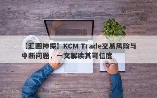 【汇圈神探】KCM Trade交易风险与中断问题，一文解读其可信度