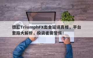 德汇TriumphFX出金延误真相，平台套路大解析，投资者需警惕！