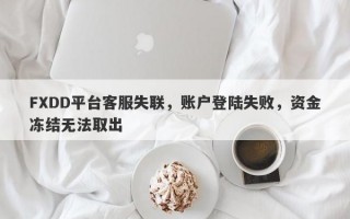 FXDD平台客服失联，账户登陆失败，资金冻结无法取出