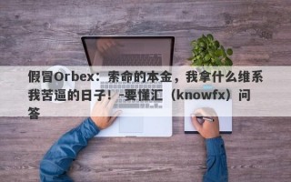 假冒Orbex：索命的本金，我拿什么维系我苦逼的日子！-要懂汇（knowfx）问答