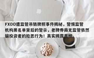 FXDD遭监管吊销牌照事件揭秘，警惕监管机构黑名单背后的警示，老牌券商无监管依然骗投资者的险恶行为！真实揭露真相。