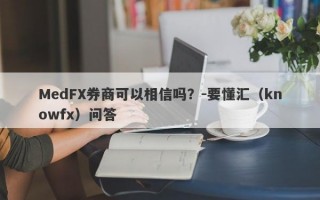 MedFX券商可以相信吗？-要懂汇（knowfx）问答