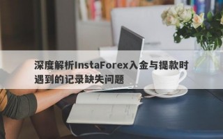 深度解析InstaForex入金与提款时遇到的记录缺失问题