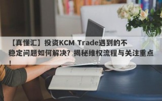 【真懂汇】投资KCM Trade遇到的不稳定问题如何解决？揭秘维权流程与关注重点！