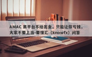 AMAC 黑平台不给出金，只能让你亏钱，大家不要上当-要懂汇（knowfx）问答