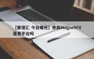 【要懂汇 今日曝光】券商MagnetFX是黑平台吗
