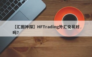 【汇圈神探】HFTrading外汇交易好吗？
