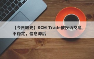 【今日曝光】KCM Trade被投诉交易不稳定，信息滞后