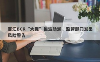 百汇BCR“大促”推波助澜，监管部门发出风险警告