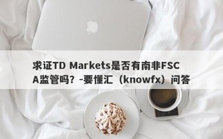 求证TD Markets是否有南非FSCA监管吗？-要懂汇（knowfx）问答