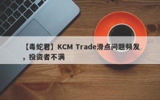 【毒蛇君】KCM Trade滑点问题频发，投资者不满