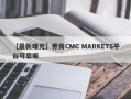 【最新曝光】券商CMC MARKETS平台可靠嘛
