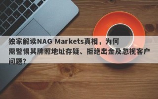 独家解读NAG Markets真相，为何需警惕其牌照地址存疑、拒绝出金及忽视客户问题？