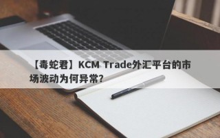 【毒蛇君】KCM Trade外汇平台的市场波动为何异常？