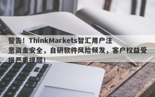 警告！ThinkMarkets智汇用户注意资金安全，自研软件风险频发，客户权益受损严重提醒！