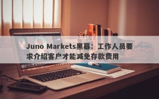 Juno Markets黑幕：工作人员要求介绍客户才能减免存款费用