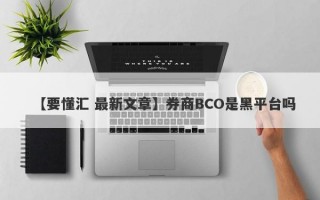 【要懂汇 最新文章】券商BCO是黑平台吗
