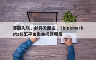 客服失联，邮件无回应，ThinkMarkets智汇平台出金问题频发