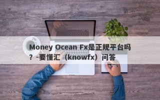 Money Ocean Fx是正规平台吗？-要懂汇（knowfx）问答