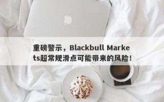 重磅警示，Blackbull Markets超常规滑点可能带来的风险！