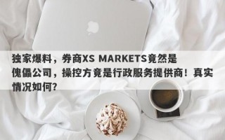 独家爆料，券商XS MARKETS竟然是傀儡公司，操控方竟是行政服务提供商！真实情况如何？