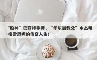 “股神”巴菲特导师，“华尔街教父”本杰明·格雷厄姆的传奇人生！