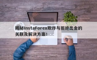 揭秘InstaForex欺诈与拒绝出金的关联及解决方案！