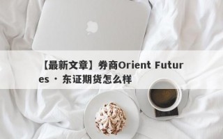 【最新文章】券商Orient Futures · 东证期货怎么样
