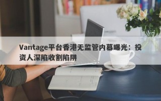 Vantage平台香港无监管内幕曝光：投资人深陷收割陷阱