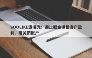 SOOLIKE遭曝光：通过赠金诱使客户盈利，后关闭账户