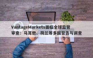 VantageMarkets面临全球监管审查：马耳他、荷兰等多国警告与调查