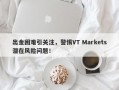 出金困难引关注，警惕VT Markets潜在风险问题！