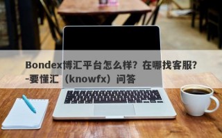 Bondex博汇平台怎么样？在哪找客服？-要懂汇（knowfx）问答