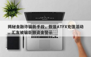 揭秘金融诈骗新手段，假冒ATFX充值活动，汇友被骗巨额资金警示