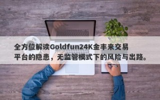 全方位解读Goldfun24K金丰来交易平台的隐患，无监管模式下的风险与出路。