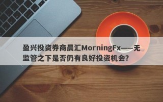 盈兴投资券商晨汇MorningFx——无监管之下是否仍有良好投资机会？