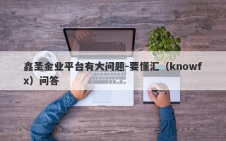 鑫圣金业平台有大问题-要懂汇（knowfx）问答