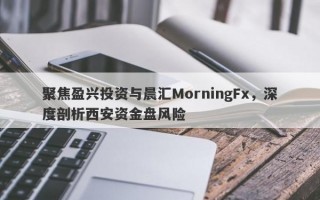 聚焦盈兴投资与晨汇MorningFx，深度剖析西安资金盘风险