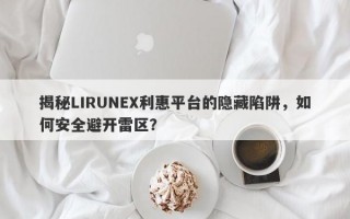 揭秘LIRUNEX利惠平台的隐藏陷阱，如何安全避开雷区？